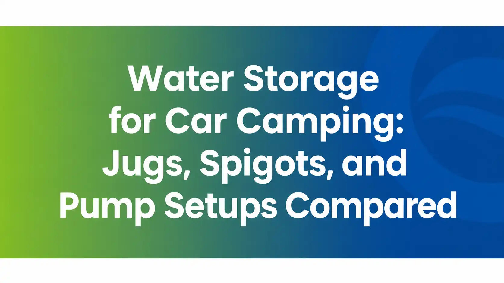 Water Storage for Car Camping: Jugs, Spigots, and Pump Setups Compared